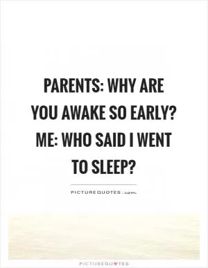 Parents: Why are you awake so early? Me: Who said I went to sleep? Picture Quote #1