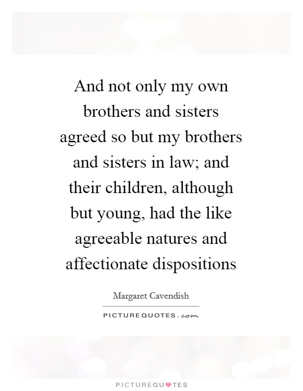 And not only my own brothers and sisters agreed so but my brothers and sisters in law; and their children, although but young, had the like agreeable natures and affectionate dispositions Picture Quote #1