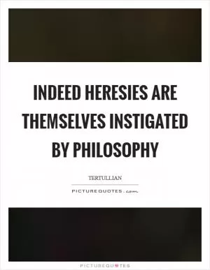 Indeed heresies are themselves instigated by philosophy Picture Quote #1