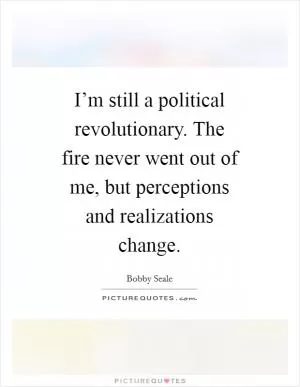 I’m still a political revolutionary. The fire never went out of me, but perceptions and realizations change Picture Quote #1