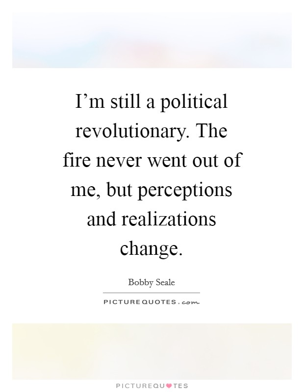 I'm still a political revolutionary. The fire never went out of me, but perceptions and realizations change Picture Quote #1