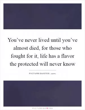 You’ve never lived until you’ve almost died, for those who fought for it, life has a flavor the protected will never know Picture Quote #1