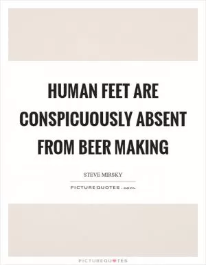 Human feet are conspicuously absent from beer making Picture Quote #1
