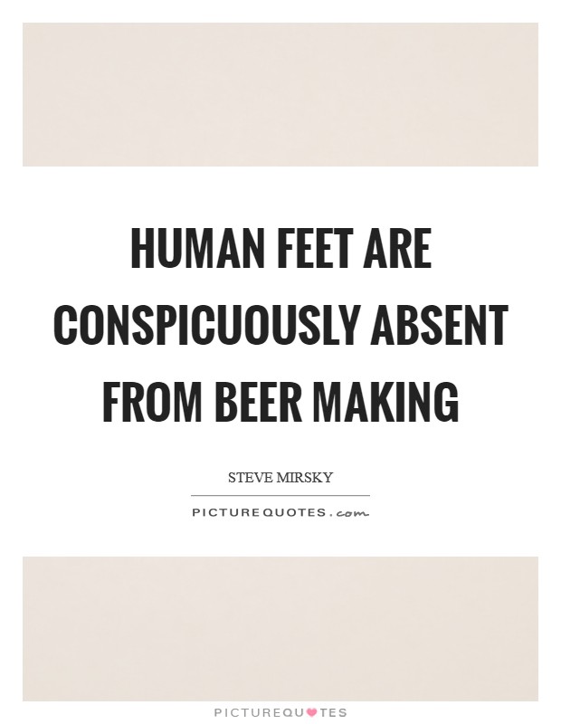Human feet are conspicuously absent from beer making Picture Quote #1