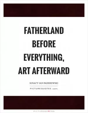 Fatherland before everything, art afterward Picture Quote #1