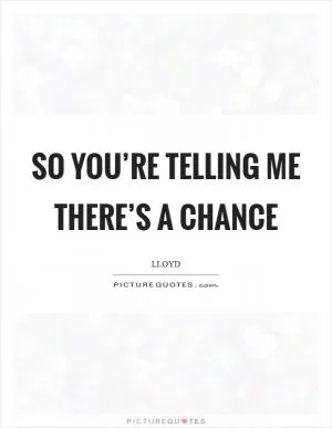 So you’re telling me there’s a chance Picture Quote #1