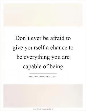 Don’t ever be afraid to give yourself a chance to be everything you are capable of being Picture Quote #1
