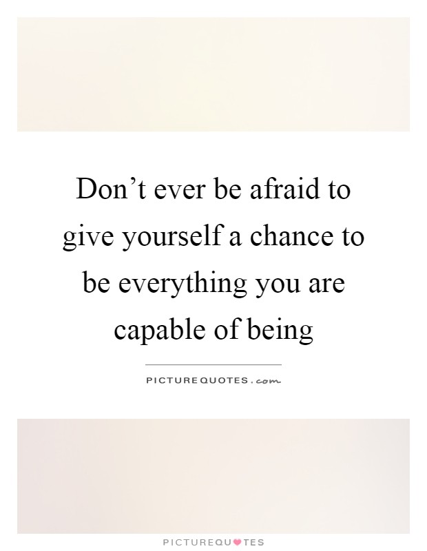 Don't ever be afraid to give yourself a chance to be everything you are capable of being Picture Quote #1