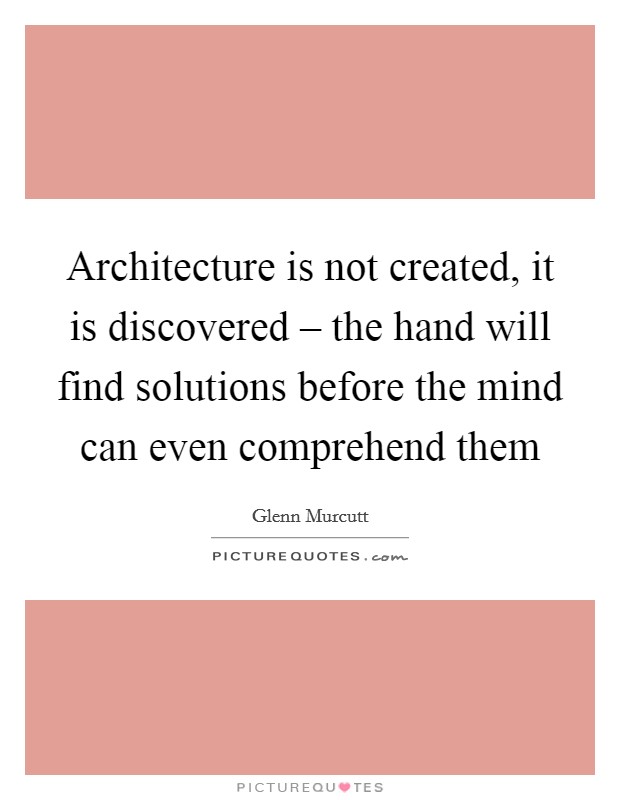 Architecture is not created, it is discovered – the hand will find solutions before the mind can even comprehend them Picture Quote #1