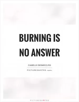 Burning is no answer Picture Quote #1