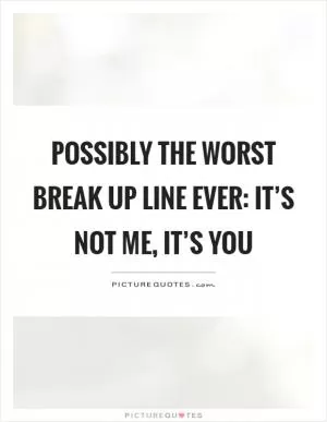 Possibly the worst break up line ever: it’s not me, it’s you Picture Quote #1