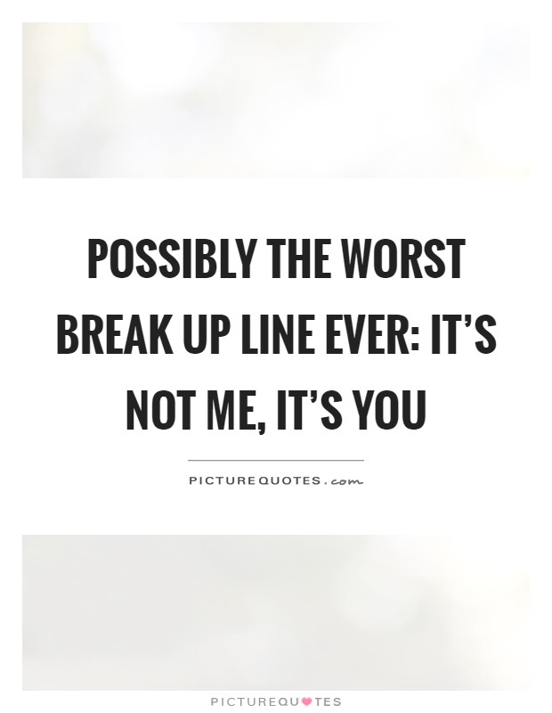 Possibly the worst break up line ever: it's not me, it's you Picture Quote #1