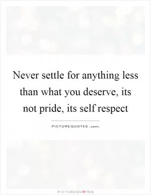 Never settle for anything less than what you deserve, its not pride, its self respect Picture Quote #1