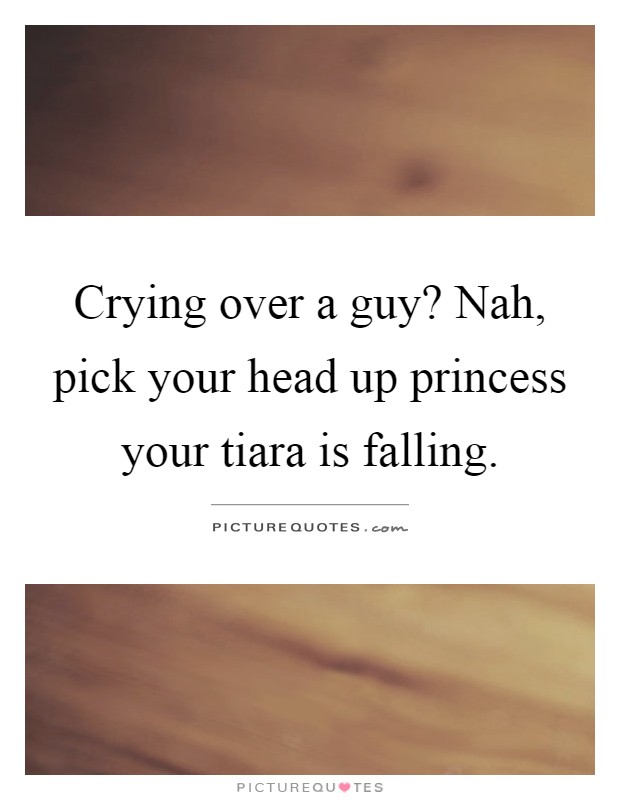 Crying over a guy? Nah, pick your head up princess your tiara is falling Picture Quote #1