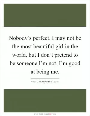 Nobody’s perfect. I may not be the most beautiful girl in the world, but I don’t pretend to be someone I’m not. I’m good at being me Picture Quote #1