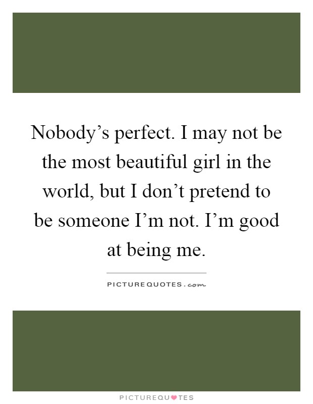 Nobody's perfect. I may not be the most beautiful girl in the world, but I don't pretend to be someone I'm not. I'm good at being me Picture Quote #1