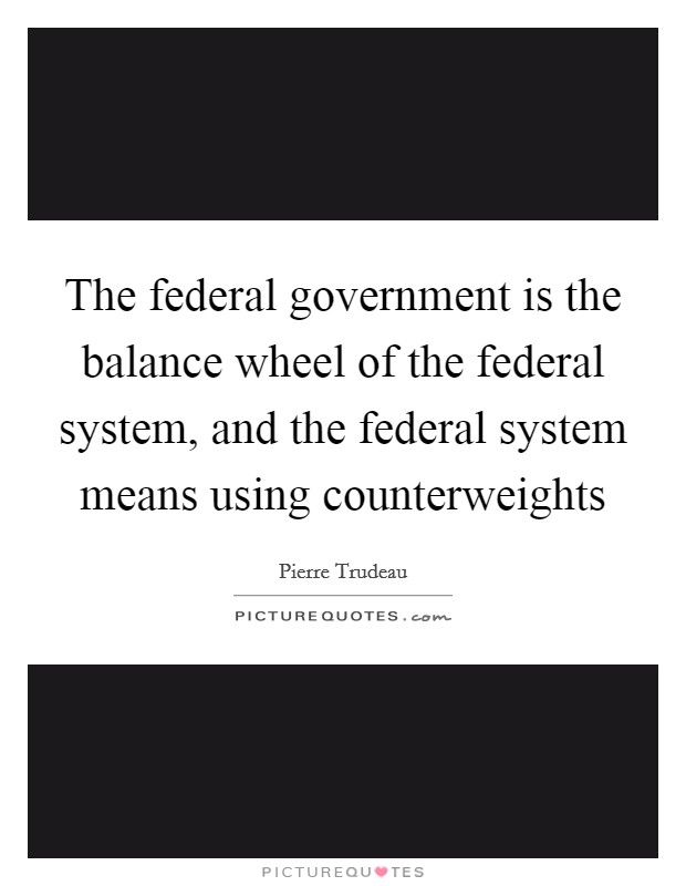 The federal government is the balance wheel of the federal system, and the federal system means using counterweights Picture Quote #1