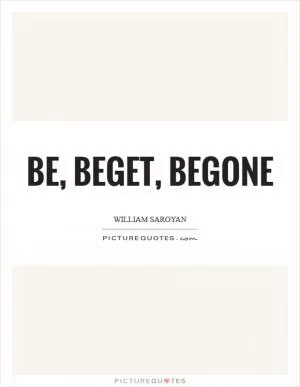 Be, beget, begone Picture Quote #1