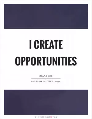 I create opportunities Picture Quote #1