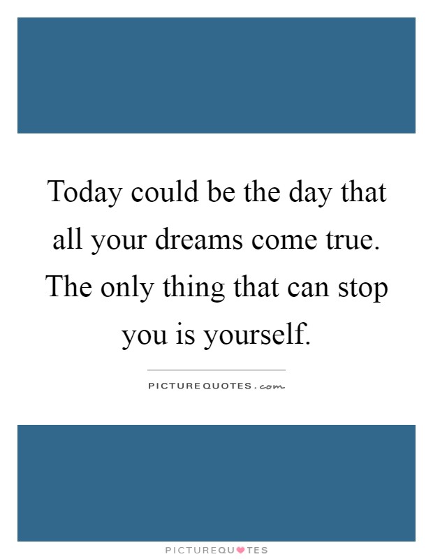 Today could be the day that all your dreams come true. The only thing that can stop you is yourself Picture Quote #1