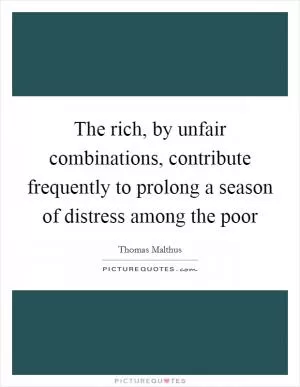 The rich, by unfair combinations, contribute frequently to prolong a season of distress among the poor Picture Quote #1
