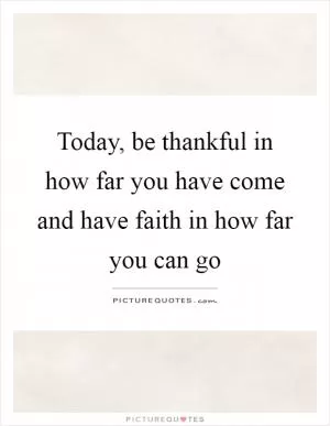 Today, be thankful in how far you have come and have faith in how far you can go Picture Quote #1