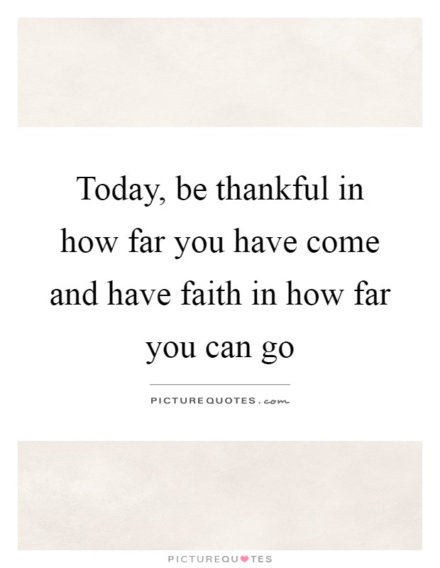 Today, be thankful in how far you have come and have faith in how far you can go Picture Quote #1