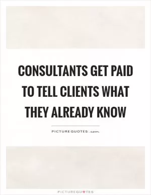 Consultants get paid to tell clients what they already know Picture Quote #1