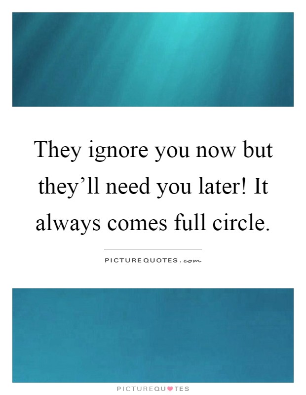 They ignore you now but they'll need you later! It always comes full circle Picture Quote #1