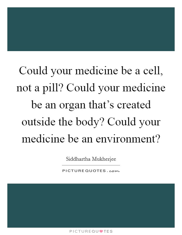 Could your medicine be a cell, not a pill? Could your medicine be an organ that's created outside the body? Could your medicine be an environment? Picture Quote #1