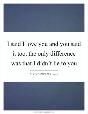 I said I love you and you said it too, the only difference was that I didn’t lie to you Picture Quote #1