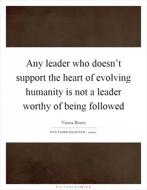 Any leader who doesn’t support the heart of evolving humanity is not a leader worthy of being followed Picture Quote #1