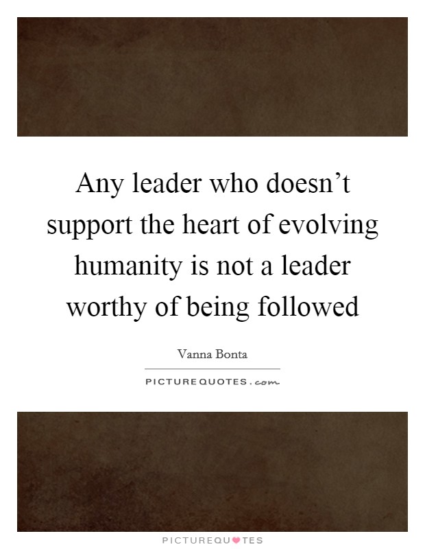 Any leader who doesn't support the heart of evolving humanity is not a leader worthy of being followed Picture Quote #1