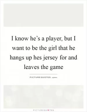 I know he’s a player, but I want to be the girl that he hangs up hes jersey for and leaves the game Picture Quote #1