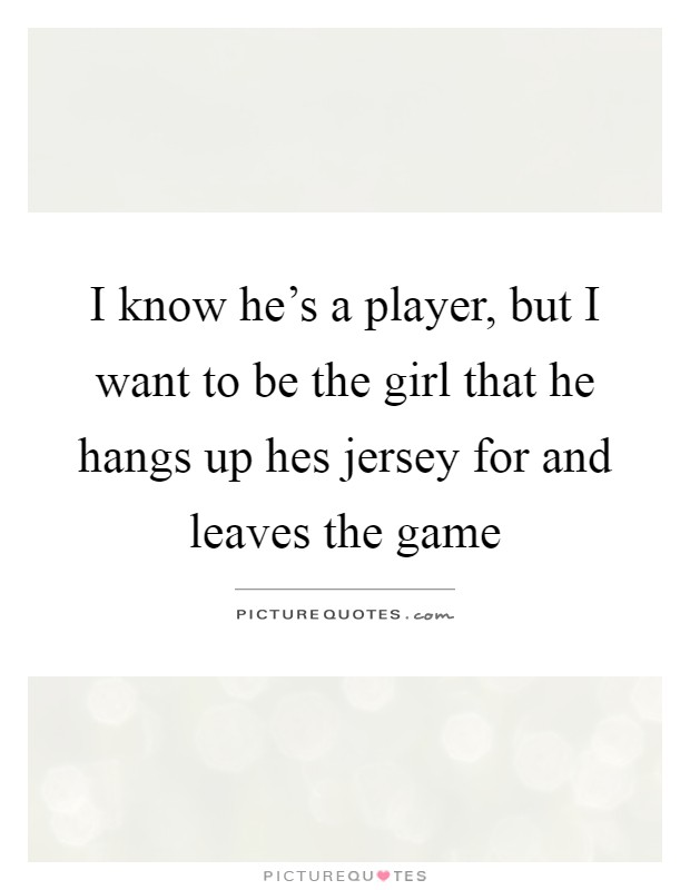 I know he's a player, but I want to be the girl that he hangs up hes jersey for and leaves the game Picture Quote #1