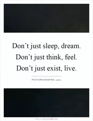 Don’t just sleep, dream. Don’t just think, feel. Don’t just exist, live Picture Quote #1