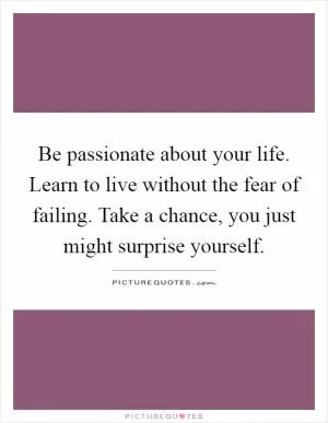 Be passionate about your life. Learn to live without the fear of failing. Take a chance, you just might surprise yourself Picture Quote #1
