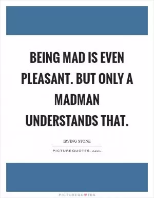 Being mad is even pleasant. But only a madman understands that Picture Quote #1