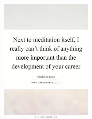 Next to meditation itself, I really can’t think of anything more important than the development of your career Picture Quote #1