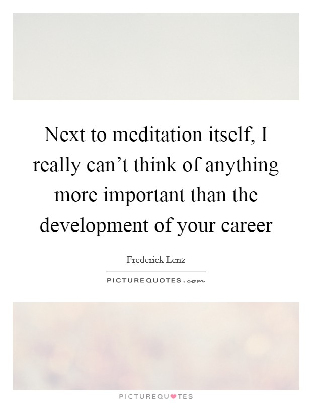 Next to meditation itself, I really can't think of anything more important than the development of your career Picture Quote #1