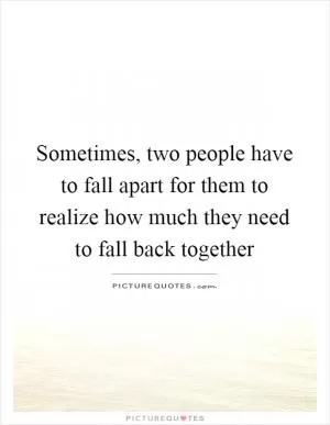 Sometimes, two people have to fall apart for them to realize how much they need to fall back together Picture Quote #1