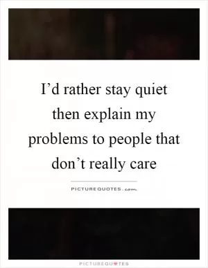 I’d rather stay quiet then explain my problems to people that don’t really care Picture Quote #1
