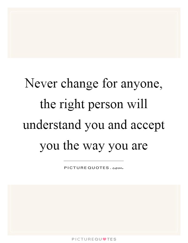 Never change for anyone, the right person will understand you and accept you the way you are Picture Quote #1