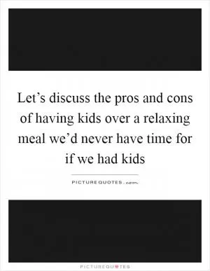 Let’s discuss the pros and cons of having kids over a relaxing meal we’d never have time for if we had kids Picture Quote #1
