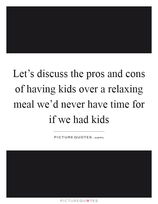 Let's discuss the pros and cons of having kids over a relaxing meal we'd never have time for if we had kids Picture Quote #1
