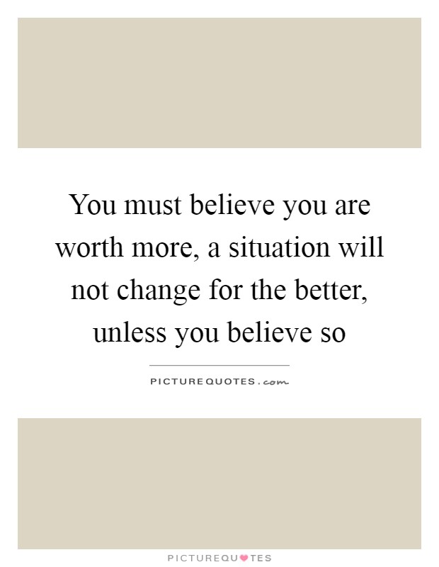 You must believe you are worth more, a situation will not change for the better, unless you believe so Picture Quote #1