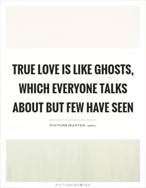 True love is like ghosts, which everyone talks about but few have seen Picture Quote #1