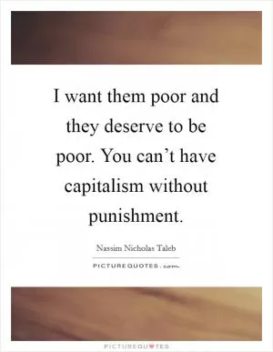 I want them poor and they deserve to be poor. You can’t have capitalism without punishment Picture Quote #1
