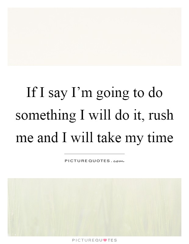 If I say I'm going to do something I will do it, rush me and I will take my time Picture Quote #1