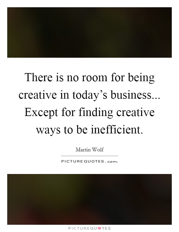 There is no room for being creative in today's business... Except for finding creative ways to be inefficient Picture Quote #1
